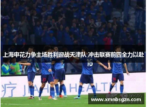 上海申花力争主场胜利迎战天津队 冲击联赛前四全力以赴