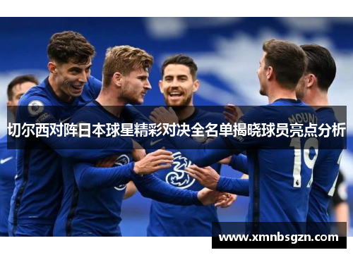 切尔西对阵日本球星精彩对决全名单揭晓球员亮点分析