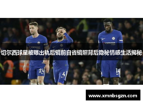 切尔西球星被曝出轨后镜前自省镜照背后隐秘情感生活揭秘