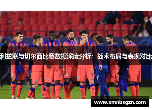 利兹联与切尔西比赛数据深度分析：战术布局与表现对比