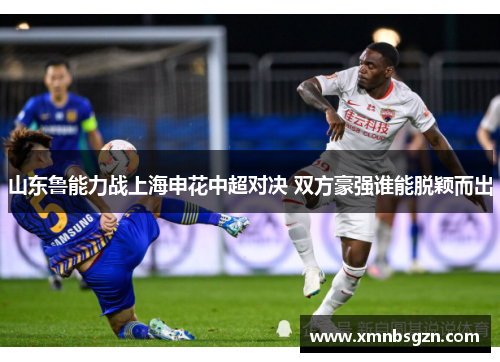 山东鲁能力战上海申花中超对决 双方豪强谁能脱颖而出