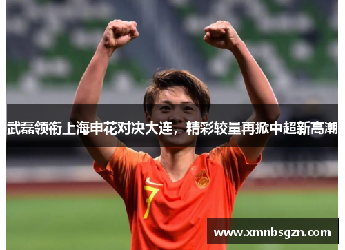 武磊领衔上海申花对决大连，精彩较量再掀中超新高潮