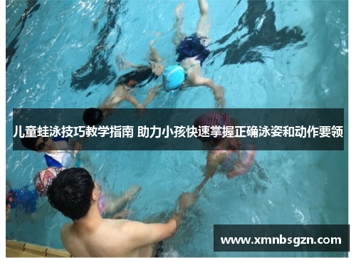 儿童蛙泳技巧教学指南 助力小孩快速掌握正确泳姿和动作要领