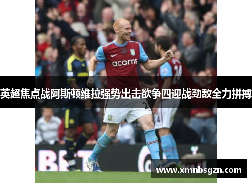 英超焦点战阿斯顿维拉强势出击欲争四迎战劲敌全力拼搏