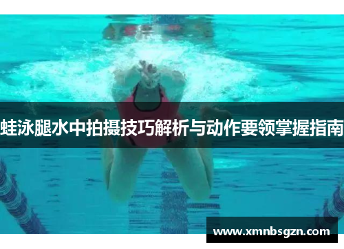 蛙泳腿水中拍摄技巧解析与动作要领掌握指南