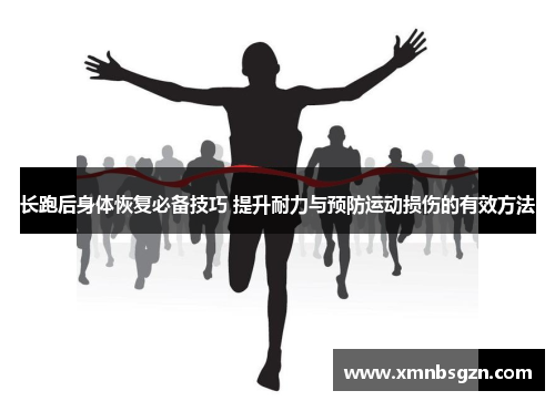 长跑后身体恢复必备技巧 提升耐力与预防运动损伤的有效方法